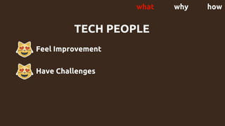 - Feel Improvement
Have Challenges
TECH PEOPLE
what why how
 