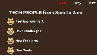 TECH PEOPLE from 8pm to 2am
- Feel Improvement
Have Challenges
New Problems
New Tools
what why how
 