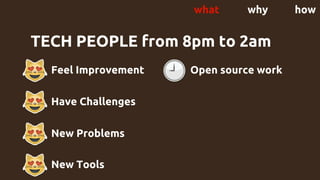 TECH PEOPLE from 8pm to 2am
- Feel Improvement
Have Challenges
New Problems
New Tools
Open source work
what why how
 
