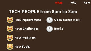 TECH PEOPLE from 8pm to 2am
- Feel Improvement
Have Challenges
New Problems
New Tools
Open source work
Books
what why how
 