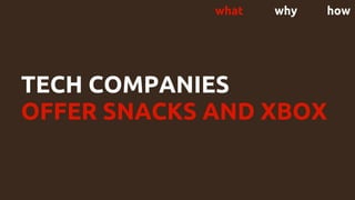 TECH COMPANIES
OFFER SNACKS AND XBOX
what why how
 