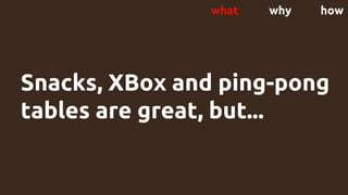Snacks, XBox and ping-pong
tables are great, but...
what why how
 