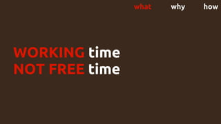 WORKING time
NOT FREE time
what why how
 