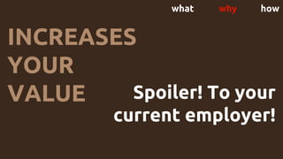 what why how
INCREASES
YOUR
VALUE Spoiler! To your
current employer!
 