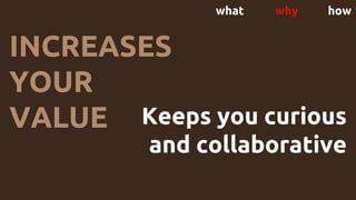 what why how
INCREASES
YOUR
VALUE Keeps you curious
and collaborative
 