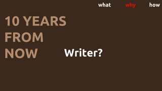 what why how
10 YEARS
FROM
NOW Writer? Lead Dev?
Business owner?
CTO? Leave tech?
 