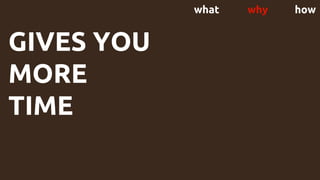 what why how
GIVES YOU
MORE
TIME
 