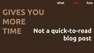 what why how
GIVES YOU
MORE
TIME Not a quick-to-read
blog post
 