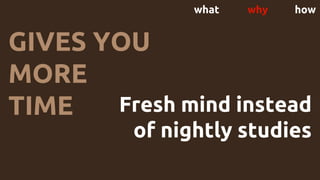 what why how
GIVES YOU
MORE
TIME Fresh mind instead
of nightly studies
 