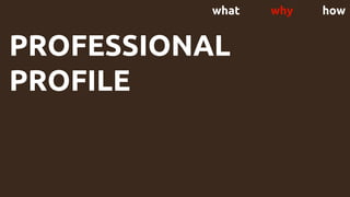 what why how
PROFESSIONAL
PROFILE
 