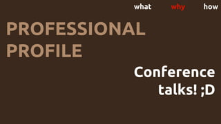 what why how
PROFESSIONAL
PROFILE
Conference
talks! ;D
 