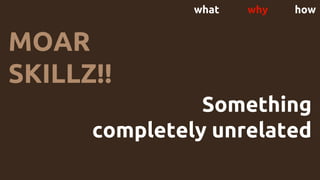 what why how
MOAR
SKILLZ!!
Something
completely unrelated
 