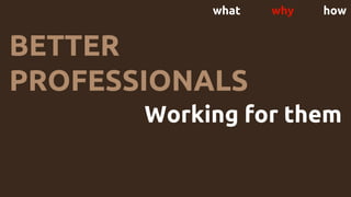 what why how
Working for them
BETTER
PROFESSIONALS
 