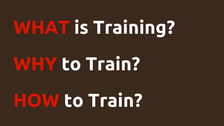 WHAT is Training?
WHY to Train?
HOW to Train?
 