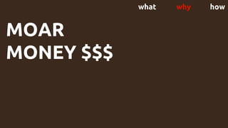 what why how
MOAR
MONEY $$$
 