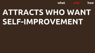 what why how
ATTRACTS WHO WANT
SELF-IMPROVEMENT
 