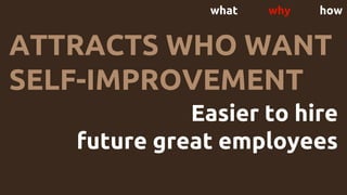 what why how
Easier to hire
future great employees
ATTRACTS WHO WANT
SELF-IMPROVEMENT
 