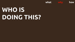 what why how
WHO IS
DOING THIS?
 