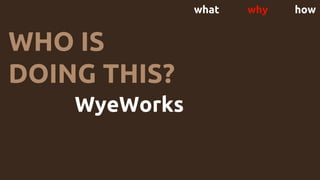 what why how
WyeWorks ThoughtBot
UK Government Digital Serv
Happy Bear Software :D
WHO IS
DOING THIS?
 