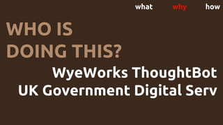 what why how
WyeWorks ThoughtBot
UK Government Digital Serv
Happy Bear Software :D
WHO IS
DOING THIS?
 