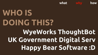 what why how
WyeWorks ThoughtBot
UK Government Digital Serv
Happy Bear Software :D
WHO IS
DOING THIS?
 