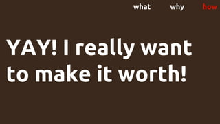 YAY! I really want
to make it worth!
what why how
 