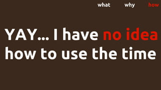 YAY... I have no idea
how to use the time
what why how
 