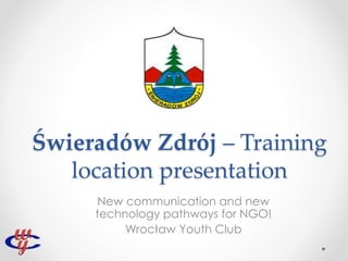 Świeradów Zdrój – Training
location presentation
New communication and new
technology pathways for NGO!
Wrocław Youth Club
 