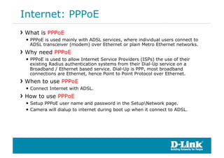 Internet: PPPoE
!  What is PPPoE
  •  PPPoE is used mainly with ADSL services, where individual users connect to
   ADSL t...