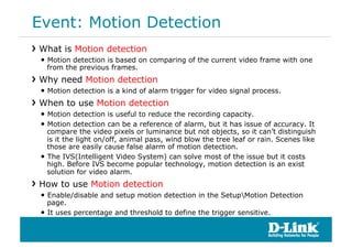 Event: Motion Detection
!  What is Motion detection
  •  Motion detection is based on comparing of the current video frame...