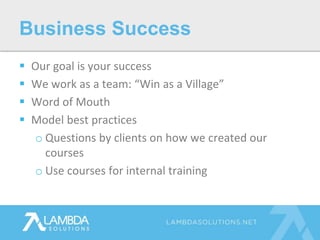  Our goal is your success
 We work as a team: “Win as a Village”
 Word of Mouth
 Model best practices
o Questions by clients on how we created our
courses
o Use courses for internal training
Business Success
 