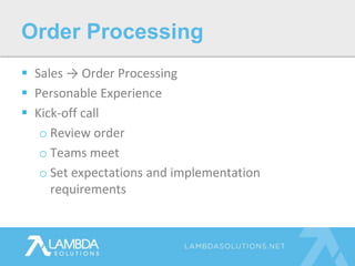  Sales → Order Processing
 Personable Experience
 Kick-off call
o Review order
o Teams meet
o Set expectations and implementation
requirements
Order Processing
 