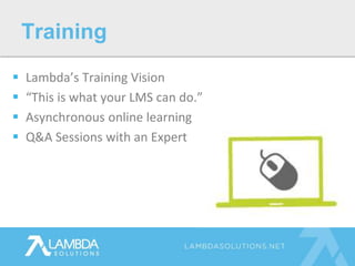  Lambda’s Training Vision
 “This is what your LMS can do.”
 Asynchronous online learning
 Q&A Sessions with an Expert
Training
 