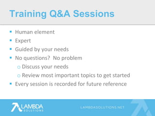  Human element
 Expert
 Guided by your needs
 No questions? No problem
o Discuss your needs
o Review most important topics to get started
 Every session is recorded for future reference
Training Q&A Sessions
 