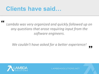 Lambda was very organized and quickly followed up on
any questions that arose requiring input from the
software engineers.
We couldn't have asked for a better experience!
Clients have said…
 