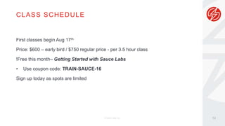 CLASS SCHEDULE
© Sauce Labs, Inc.
First classes begin Aug 17th
Price: $600 – early bird / $750 regular price - per 3.5 hour class
!Free this month– Getting Started with Sauce Labs
• Use coupon code: TRAIN-SAUCE-16
Sign up today as spots are limited
14
 