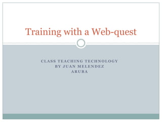 Class Teaching Technology By Juan Melendez Aruba  Training with a Web-quest 