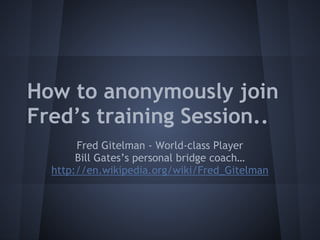 How to anonymously join
Fred’s training Session..
Fred Gitelman - World-class Player
Bill Gates’s personal bridge coach…
http://en.wikipedia.org/wiki/Fred_Gitelman
 
