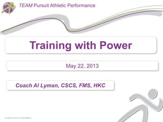 Coach Al Lyman, CSCS, FMS, HKC
© PURSUIT ATHLETIC PERFORMANCE© PURSUIT ATHLETIC PERFORMANCE
TEAM Pursuit Athletic Performance
Training with Power
May 22, 2013
 