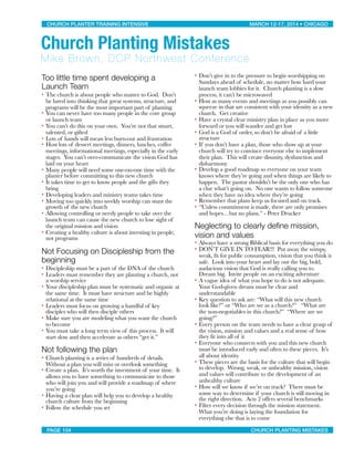Too little time spent developing a
Launch Team
• The church is about people who matter to God. Don’t
be lured into thinking that great systems, structure, and
programs will be the most important part of planting.
• You can never have too many people in the core group
or launch team
• You can’t do this on your own. You’re not that smart,
talented, or gifted
• Lots of hands will mean less burn-out and frustration
• Host lots of dessert meetings, dinners, lunches, coffee
meetings, informational meetings, especially in the early
stages. You can’t over-communicate the vision God has
laid on your heart
• Many people will need some one-on-one time with the
planter before committing to this new church
• It takes time to get to know people and the gifts they
bring
• Developing leaders and ministry teams takes time
• Moving too quickly into weekly worship can stunt the
growth of the new church
• Allowing controlling or needy people to take over the
launch team can cause the new church to lose sight of
the original mission and vision
• Creating a healthy culture is about investing in people,
not programs
Not Focusing on Discipleship from the
beginning
• Discipleship must be a part of the DNA of the church
• Leaders must remember they are planting a church, not
a worship service
• Your discipleship plan must be systematic and organic at
the same time. It must have structure and be highly
relational at the same time
• Leaders must focus on growing a handful of key
disciples who will then disciple others
• Make sure you are modeling what you want the church
to become
• You must take a long term view of this process. It will
start slow and then accelerate as others “get it.”
Not following the plan
• Church planting is a series of hundreds of details.
Without a plan you will miss or overlook something
• Create a plan. It’s worth the investment of your time. It
allows you to have something to communicate to those
who will join you and will provide a roadmap of where
you’re going
• Having a clear plan will help you to develop a healthy
church culture from the beginning
• Follow the schedule you set
• Don’t give in to the pressure to begin worshipping on
Sundays ahead of schedule, no matter how hard your
launch team lobbies for it. Church planting is a slow
process, it can’t be microwaved
• Host as many events and meetings as you possibly can
squeeze in that are consistent with your identity as a new
church. Get creative
• Have a crystal clear ministry plan in place as you move
forward or you will wander and get lost
• God is a God of order, so don’t be afraid of a little
structure
• If you don’t have a plan, those who show up at your
church will try to convince everyone else to implement
their plan. This will create disunity, dysfunction and
disharmony
• Develop a good roadmap so everyone on your team
knows where they’re going and when things are likely to
happen. The pastor shouldn’t be the only one who has
a clue what’s going on. No one wants to follow someone
when they have no idea where they’re going
• Remember that plans keep us focused and on track.
• “Unless commitment is made, there are only promises
and hopes…but no plans.” - Peter Drucker
Neglecting to clearly deﬁne mission,
vision and values
• Always have a strong Biblical basis for everything you do
• DON’T GIVE IN TO FEAR!!! Put away the wimpy,
weak, fit for public consumption, vision that you think is
safe. Look into your heart and lay out the big, bold,
audacious vision that God is really calling you to.
Dream big. Invite people on an exciting adventure
• A vague idea of what you hope to do is not adequate.
Your God-given dream must be clear and
understandable
• Key question to ask are: “What will this new church
look like?” or “Who are we as a church?” “What are
the non-negotiables in this church?” “Where are we
going?”
• Every person on the team needs to have a clear grasp of
the vision, mission and values and a real sense of how
they fit into all of it
• Everyone who connects with you and this new church
must be introduced early and often to these pieces. It’s
all about identity
• These pieces are the basis for the culture that will begin
to develop. Wrong, weak, or unhealthy mission, vision
and values will contribute to the development of an
unhealthy culture
• How will we know if we’re on track? There must be
some way to determine if your church is still moving in
the right direction. Acts 2 offers several benchmarks
• Filter every decision through the mission statement.
What you’re doing is laying the foundation for
everything else that is to come
CHURCH PLANTER TRAINING INTENSIVE! ! MARCH 12-17, 2014 • CHICAGO
PAGE 104! ! CHURCH PLANTING MISTAKES
Church Planting Mistakes
Mike Brown, DCP Northwest Conference
 