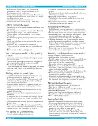 • Make sure the church doesn’t miss a blessing by
honoring the church’s giving commitment to the
denomination and the conference.
• Model faithful giving as a church family. You can’t ask
individuals to give sacrificially if the church as a body is
unwilling to do the same
• Give and support missions from day one
• Pastors should never handle money…never ever
Letting mediocrity slip in
• Always bring in the best leadership for worship, etc. that
you can find
• Never compare your ministry with any other. You and
your church are unique…just as God intended
• Always evaluate everything with the eyes of a guest
• Never settle
• Buy the best equipment, training, and resources you can
afford
• Check yourself whenever you are tempted to just get
something done
• Remember that God expects our First Fruits
• God doesn’t ask us to be the best, but to give Him our
best
• Time is short. Go for it with a passion
Not creating ownership in the growing
church
• Cast vision, but let others help you develop the plan to
live into that vision
• Give away the parts of leadership you’re not gifted in
• Give responsibility and hold people accountable
• Ask frequently for feedback
• Go on retreat with your leaders to plan, pray and dream
• Invite the whole church to dream with you, plan, and
reach out
Stafﬁng without a careful plan
• Don’t hire staff when volunteers can do the job…you
steal an opportunity for someone to serve.
• Be careful in handing out titles. Not everyone is ready
for leadership. Give people tasks not titles until they
prove themselves ready to lead.
• Be a church filled with grace by allowing people to try
ministry positions and move on if they find it to be a
bad fit.
• Never place people who are deeply wounded in any
position of leadership.
• Always set clear time limits on positions of volunteer
leadership
• In key areas, hire the best person you can find. Spend
as much as necessary to hire people more gifted than
you
• Hire generalists first and then specialists as growth and
finances allow
• As one pastor wrote, “Hire slowly, fire quickly.” Don’t
allow a bad fit to become a divisive situation. Lovingly
confront, correct, and if necessary let them go
Not asking for Commitments
• Don’t be afraid to ask people to join you
• Ask for big commitments. Become a high-commitment
church
• Invite people to dream big dreams and walk with you on
a God sized adventure
• Get people used to taking a “leap of faith.”
• Write budgets that are only possible if everyone steps
out in faith
• Focus on what God can do, not what you can’t
• “You have not, because you ask not.”
Forgetting the Mission
• Build intention from the beginning for your church to
plant more churches. Set time frames and stick to them
• See the needs around you and find ways to meet some
• Compassion, mercy and justice are not optional. “Good
deeds result in good will that will open up the
opportunity to share Good News.” Ray Johnston
• Meet the community, visit local government, schools,
police, fire departments and drop in on local business
leaders. Find out what the needs are in your community
and then select a couple that God has uniquely
equipped your church to meet
• Be an active part of your community. If your church
were to close would anyone grieve?
Allowing breakdown in communication
• Share what God is doing constantly
• Celebrate what God is doing each week
• Provide regular forums for people to input and be heard
• Make sure that as a pastor you never isolate yourself
from the voices of your congregation
• Recognize volunteers often and publicly
• Meet often, not to conduct business, but to talk and
share what God is doing, how He’s leading, and what
others are hearing from Him
• Share stories of what God is doing with the local media.
• Create a way to dialogue with your leadership on a
regular basis (at least once a week)
• Communicate frequently with the local schools, local
government, the Chamber of Commerce, Service clubs,
etc. and see if you can partner with them on projects
Not celebrating the wins
• Publicly celebrate every time a life is impacted
• Find time to celebrate as a staff
• Publicly recognize your volunteers and do it often
• Have fun! Play together
• Be the church where good things are celebrated
• Look for the God-cidents that happen every day
• Give God the glory every day
Losing ﬂexibility
• Remind everyone frequently to hold things loosely.
• Create space for new people to move into ministries
• Take calculated risks. If it works do more of it. If it
fails, never do it again. Remind everyone frequently
that we are not writing on stone tablets
• It only takes a short time for people to say, “But we
didn’t do it that way last week.” Avoid letting, “the
cement to set up too quickly”. Change is the currency of
church planting
CHURCH PLANTER TRAINING INTENSIVE! ! MARCH 12-17, 2014 • CHICAGO
PAGE 107! ! CHURCH PLANTING MISTAKES
 