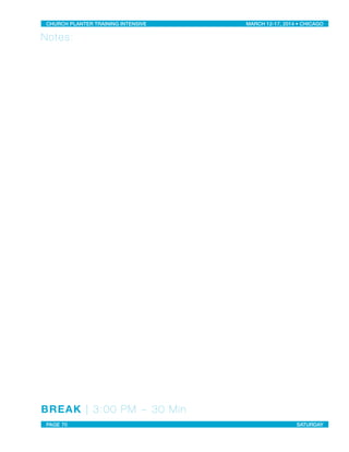 Notes:
BREAK | 3:00 PM ~ 30 Min
CHURCH PLANTER TRAINING INTENSIVE! ! MARCH 12-17, 2014 • CHICAGO
PAGE 70! ! SATURDAY
 