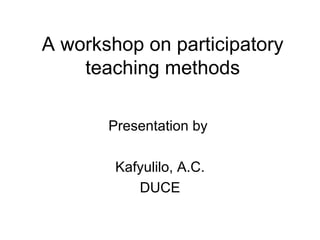 A workshop on participatory teaching methods Presentation by  Kafyulilo, A.C. DUCE 