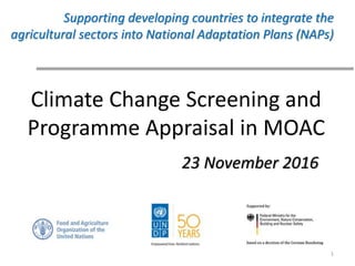 Climate Change Screening and
Programme Appraisal in MOAC
1
Supporting developing countries to integrate the
agricultural sectors into National Adaptation Plans (NAPs)
23 November 2016
 