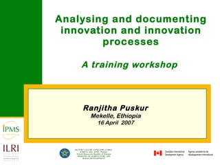 Analysing and documenting innovation and innovation processes A training workshop   Ranjitha Puskur Mekelle, Ethiopia 16 April  2007 