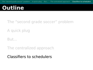 The “second grade soccer” problem A quick plug But... The centralized approach Classiﬁers to schedulers
Outline
The “secon...