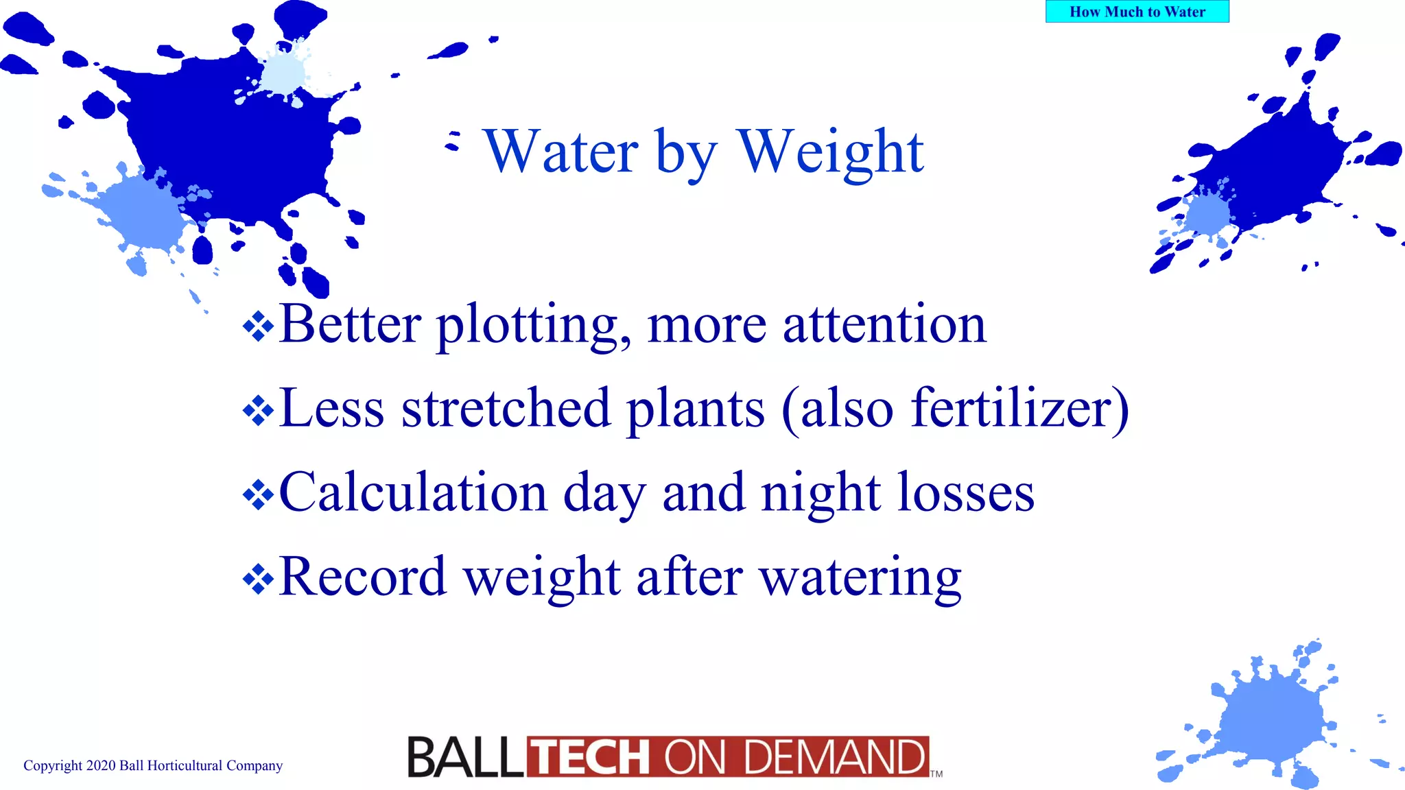 Copyright 2020 Ball Horticultural Company
Water by Weight
❖Better plotting, more attention
❖Less stretched plants (also fertilizer)
❖Calculation day and night losses
❖Record weight after watering
 