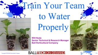 Copyright 2020 Ball Horticultural Company
Train Your Team
to Water
Properly
Will Healy
Senior Technical & Research Manager
Ball Horticultural Company
 