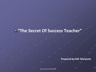 “The Secret Of Success Teacher” 
hjp.maryanto/file/2008 
Prepared by:HJP. Maryanto 
 