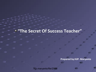 hjp.maryanto/file/2008
“The Secret Of Success Teacher”
Prepared by:HJP. Maryanto
 